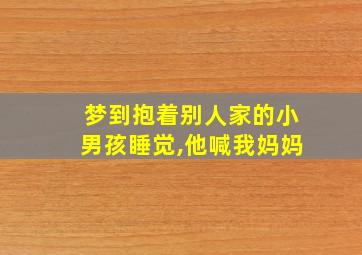 梦到抱着别人家的小男孩睡觉,他喊我妈妈