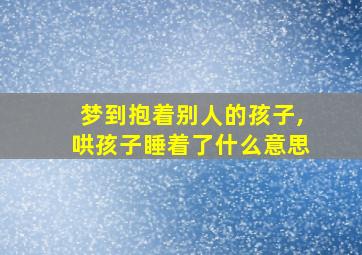 梦到抱着别人的孩子,哄孩子睡着了什么意思