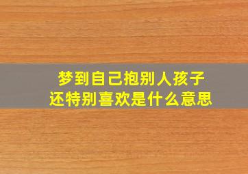 梦到自己抱别人孩子还特别喜欢是什么意思