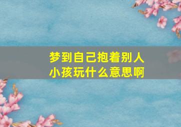 梦到自己抱着别人小孩玩什么意思啊