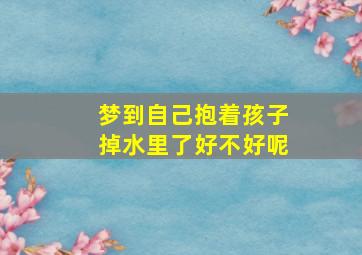 梦到自己抱着孩子掉水里了好不好呢