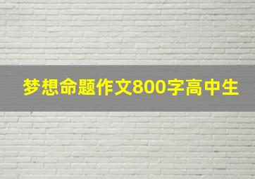 梦想命题作文800字高中生