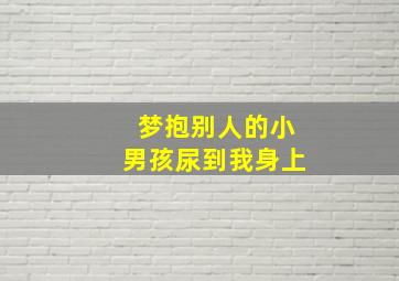 梦抱别人的小男孩尿到我身上