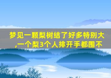 梦见一颗梨树结了好多特别大,一个梨3个人排开手都围不