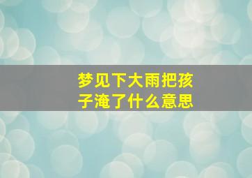 梦见下大雨把孩子淹了什么意思