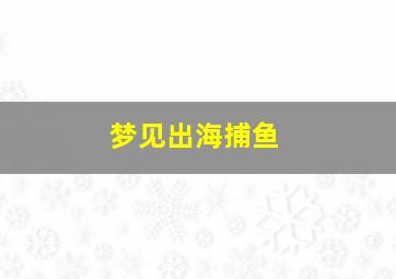 梦见出海捕鱼