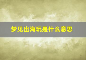 梦见出海玩是什么意思