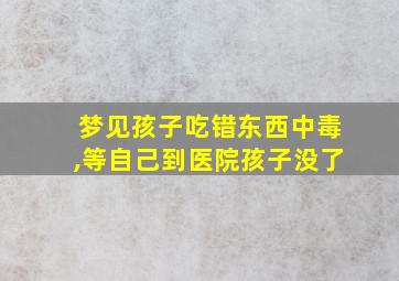 梦见孩子吃错东西中毒,等自己到医院孩子没了