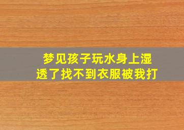 梦见孩子玩水身上湿透了找不到衣服被我打