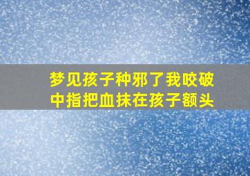 梦见孩子种邪了我咬破中指把血抹在孩子额头