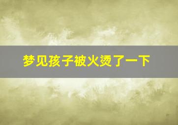 梦见孩子被火烫了一下