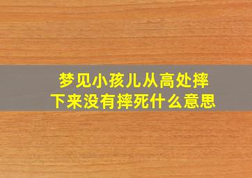 梦见小孩儿从高处摔下来没有摔死什么意思