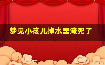 梦见小孩儿掉水里淹死了