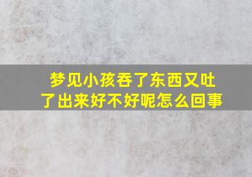 梦见小孩吞了东西又吐了出来好不好呢怎么回事