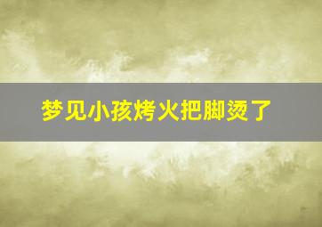 梦见小孩烤火把脚烫了