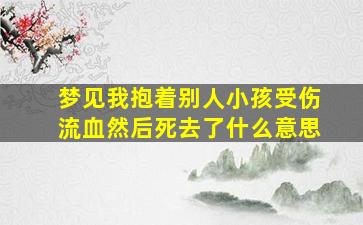 梦见我抱着别人小孩受伤流血然后死去了什么意思