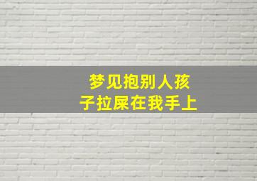 梦见抱别人孩子拉屎在我手上