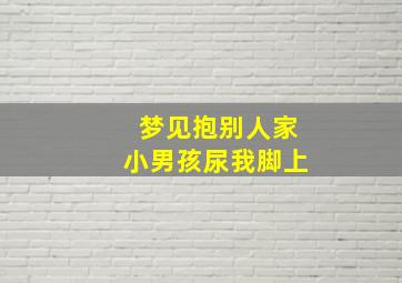 梦见抱别人家小男孩尿我脚上