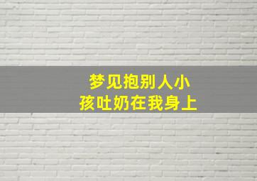 梦见抱别人小孩吐奶在我身上