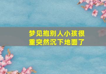 梦见抱别人小孩很重突然沉下地面了