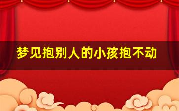 梦见抱别人的小孩抱不动