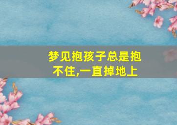 梦见抱孩子总是抱不住,一直掉地上