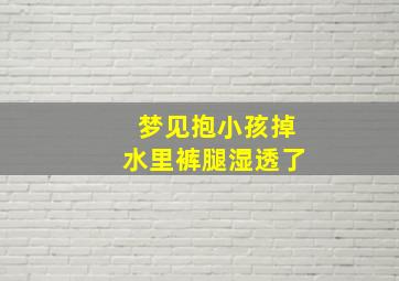 梦见抱小孩掉水里裤腿湿透了