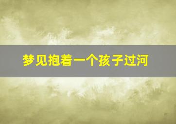 梦见抱着一个孩子过河