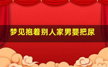 梦见抱着别人家男婴把尿