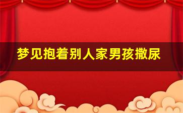 梦见抱着别人家男孩撒尿