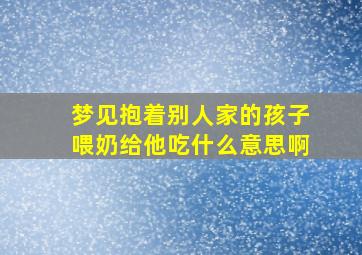 梦见抱着别人家的孩子喂奶给他吃什么意思啊