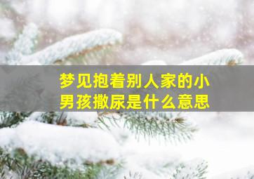 梦见抱着别人家的小男孩撒尿是什么意思