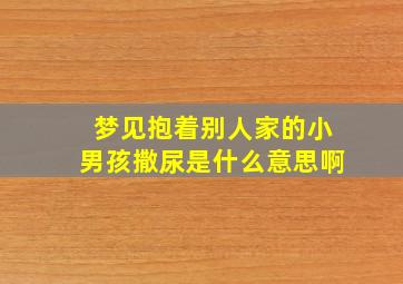 梦见抱着别人家的小男孩撒尿是什么意思啊