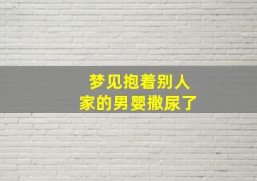 梦见抱着别人家的男婴撒尿了