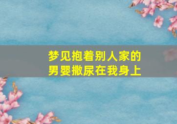 梦见抱着别人家的男婴撒尿在我身上