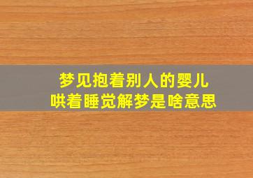 梦见抱着别人的婴儿哄着睡觉解梦是啥意思