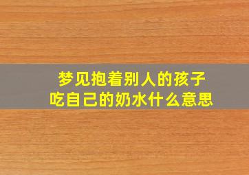 梦见抱着别人的孩子吃自己的奶水什么意思