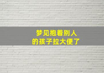 梦见抱着别人的孩子拉大便了