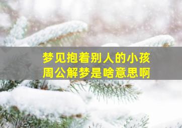 梦见抱着别人的小孩周公解梦是啥意思啊