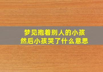 梦见抱着别人的小孩然后小孩哭了什么意思