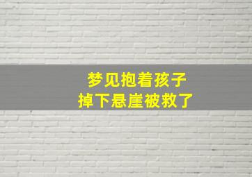 梦见抱着孩子掉下悬崖被救了