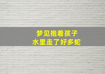 梦见抱着孩子水里走了好多蛇