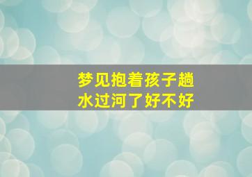 梦见抱着孩子趟水过河了好不好