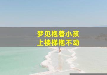 梦见抱着小孩上楼梯抱不动