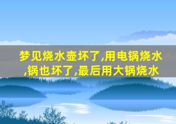 梦见烧水壶坏了,用电锅烧水,锅也坏了,最后用大锅烧水