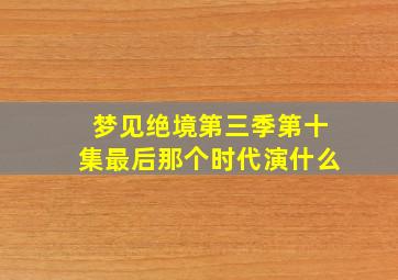 梦见绝境第三季第十集最后那个时代演什么