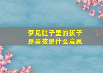 梦见肚子里的孩子是男孩是什么意思