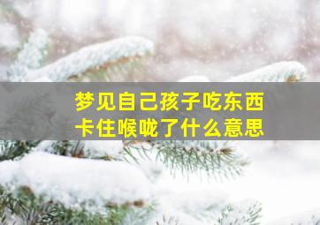 梦见自己孩子吃东西卡住喉咙了什么意思