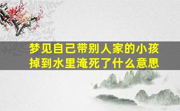 梦见自己带别人家的小孩掉到水里淹死了什么意思