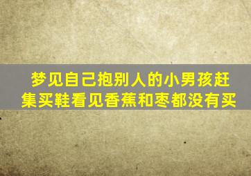 梦见自己抱别人的小男孩赶集买鞋看见香蕉和枣都没有买